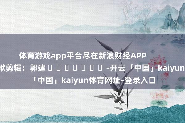 体育游戏app平台尽在新浪财经APP            						包袱剪辑：郭建 							-开云「中国」kaiyun体育网址-登录入口