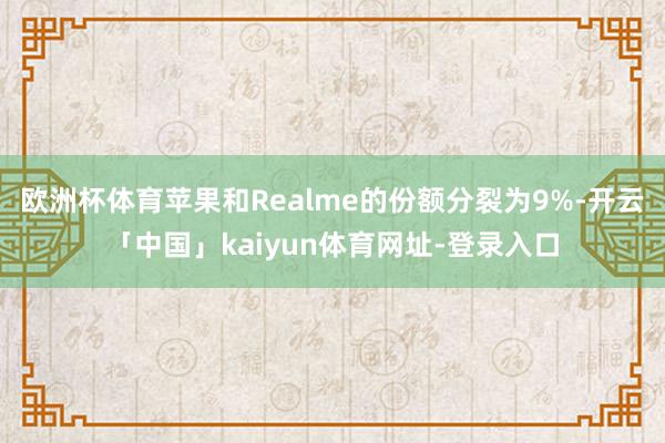 欧洲杯体育苹果和Realme的份额分裂为9%-开云「中国」kaiyun体育网址-登录入口