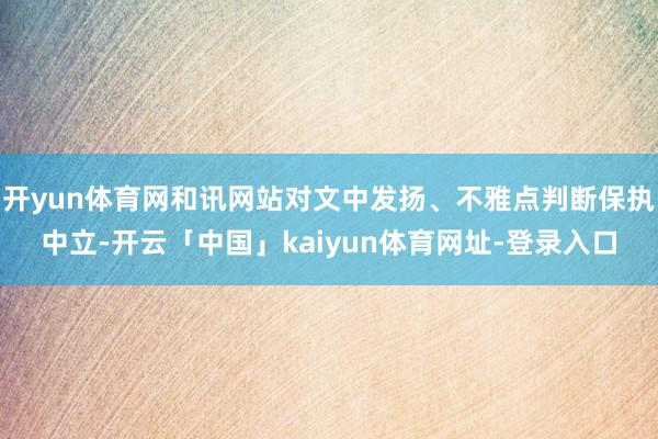 开yun体育网和讯网站对文中发扬、不雅点判断保执中立-开云「中国」kaiyun体育网址-登录入口