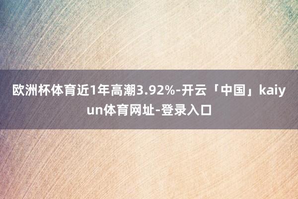 欧洲杯体育近1年高潮3.92%-开云「中国」kaiyun体育网址-登录入口
