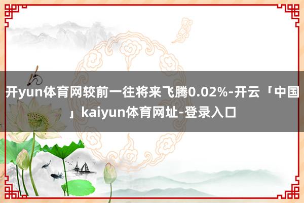 开yun体育网较前一往将来飞腾0.02%-开云「中国」kaiyun体育网址-登录入口