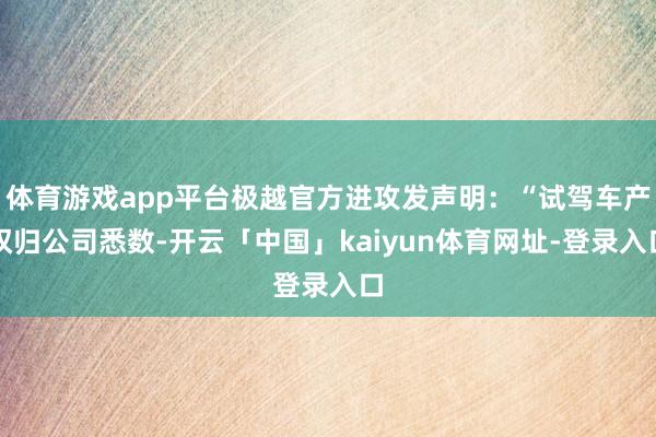 体育游戏app平台极越官方进攻发声明：“试驾车产权归公司悉数-开云「中国」kaiyun体育网址-登录入口