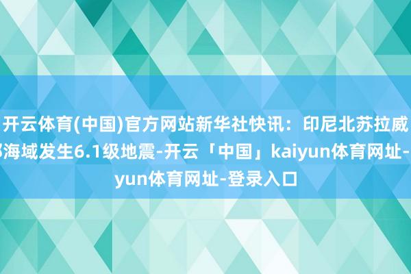开云体育(中国)官方网站新华社快讯:印尼北苏拉威西省近邻海域发生6.1级地震-开云「中国」kaiyun体育网址-登录入口