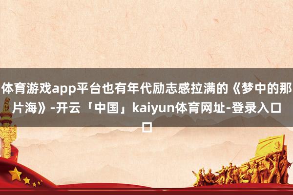 体育游戏app平台也有年代励志感拉满的《梦中的那片海》-开云「中国」kaiyun体育网址-登录入口