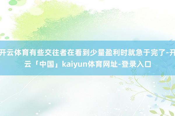 开云体育有些交往者在看到少量盈利时就急于完了-开云「中国」kaiyun体育网址-登录入口