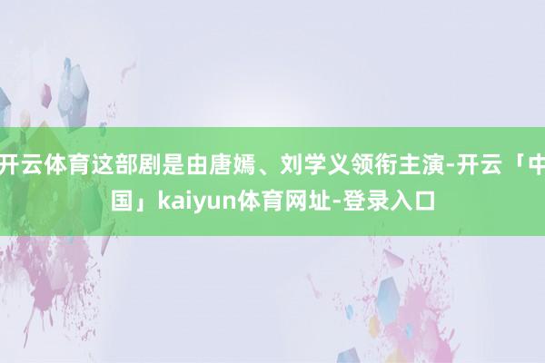 开云体育这部剧是由唐嫣、刘学义领衔主演-开云「中国」kaiyun体育网址-登录入口