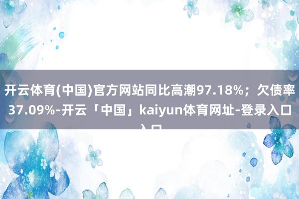 开云体育(中国)官方网站同比高潮97.18%；欠债率37.09%-开云「中国」kaiyun体育网址-登录入口
