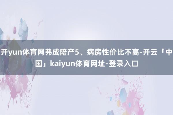 开yun体育网弗成陪产5、病房性价比不高-开云「中国」kaiyun体育网址-登录入口