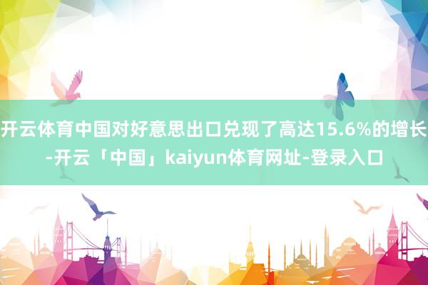 开云体育中国对好意思出口兑现了高达15.6%的增长-开云「中国」kaiyun体育网址-登录入口