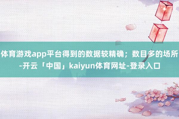 体育游戏app平台得到的数据较精确；数目多的场所-开云「中国」kaiyun体育网址-登录入口