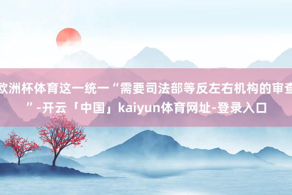 欧洲杯体育这一统一“需要司法部等反左右机构的审查”-开云「中国」kaiyun体育网址-登录入口