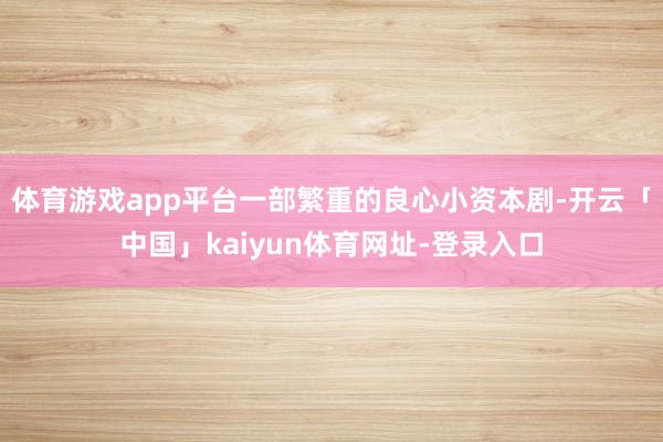 体育游戏app平台一部繁重的良心小资本剧-开云「中国」kaiyun体育网址-登录入口