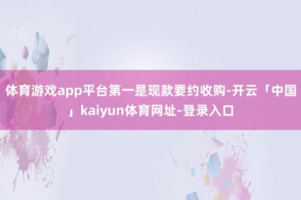 体育游戏app平台 第一是现款要约收购-开云「中国」kaiyun体育网址-登录入口