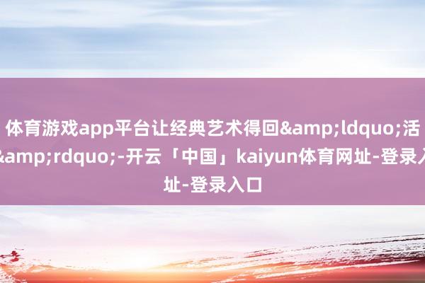 体育游戏app平台让经典艺术得回“活化”-开云「中国」kaiyun体育网址-登录入口