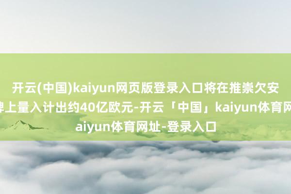 开云(中国)kaiyun网页版登录入口将在推崇欠安的乘用车品牌上量入计出约40亿欧元-开云「中国」kaiyun体育网址-登录入口