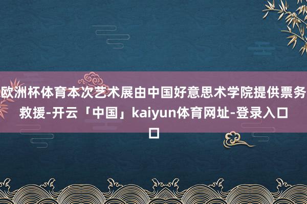 欧洲杯体育本次艺术展由中国好意思术学院提供票务救援-开云「中国」kaiyun体育网址-登录入口