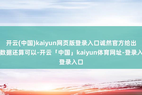 开云(中国)kaiyun网页版登录入口诚然官方给出的数据还算可以-开云「中国」kaiyun体育网址-登录入口