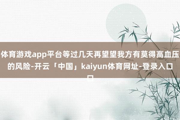 体育游戏app平台等过几天再望望我方有莫得高血压的风险-开云「中国」kaiyun体育网址-登录入口