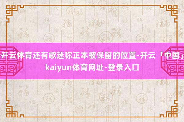 开云体育还有歌迷称正本被保留的位置-开云「中国」kaiyun体育网址-登录入口