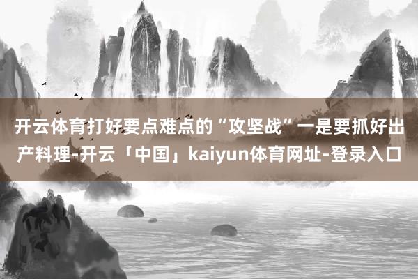 开云体育　　打好要点难点的“攻坚战”　　一是要抓好出产料理-开云「中国」kaiyun体育网址-登录入口