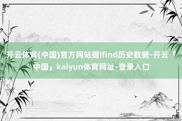 开云体育(中国)官方网站据Ifind历史数据-开云「中国」kaiyun体育网址-登录入口