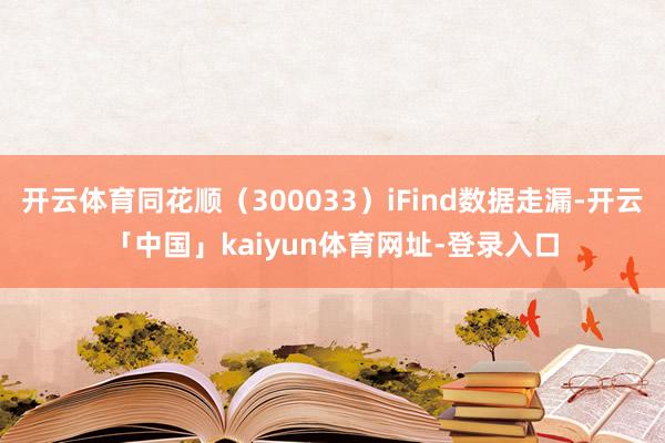 开云体育同花顺（300033）iFind数据走漏-开云「中国」kaiyun体育网址-登录入口
