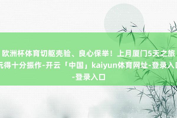 欧洲杯体育切躯壳验、良心保举！上月厦门5天之旅玩得十分振作-开云「中国」kaiyun体育网址-登录入口