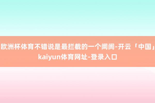 欧洲杯体育不错说是最拦截的一个阛阓-开云「中国」kaiyun体育网址-登录入口