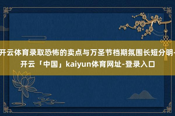 开云体育录取恐怖的卖点与万圣节档期氛围长短分明-开云「中国」kaiyun体育网址-登录入口