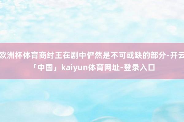 欧洲杯体育商纣王在剧中俨然是不可或缺的部分-开云「中国」kaiyun体育网址-登录入口