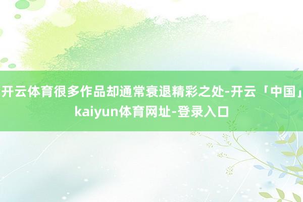 开云体育很多作品却通常衰退精彩之处-开云「中国」kaiyun体育网址-登录入口