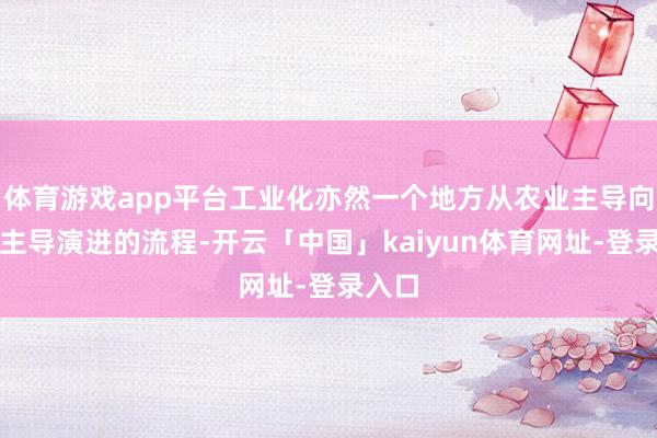 体育游戏app平台工业化亦然一个地方从农业主导向工业主导演进的流程-开云「中国」kaiyun体育网址-登录入口