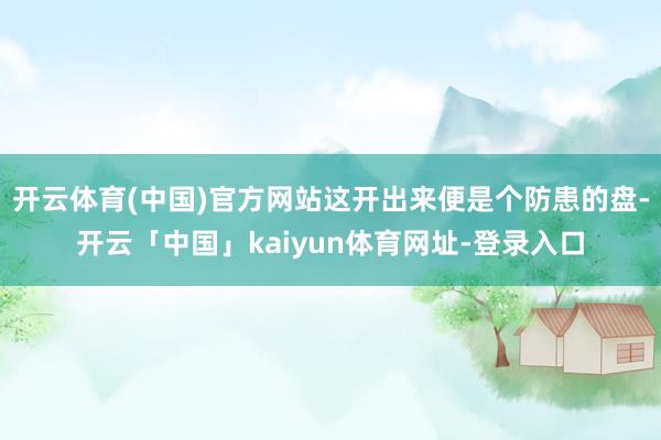 开云体育(中国)官方网站这开出来便是个防患的盘-开云「中国」kaiyun体育网址-登录入口