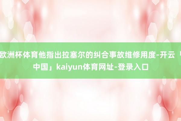 欧洲杯体育他指出拉塞尔的纠合事故维修用度-开云「中国」kaiyun体育网址-登录入口