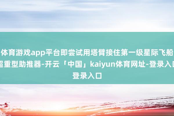 体育游戏app平台即尝试用塔臂接住第一级星际飞船超重型助推器-开云「中国」kaiyun体育网址-登录入口