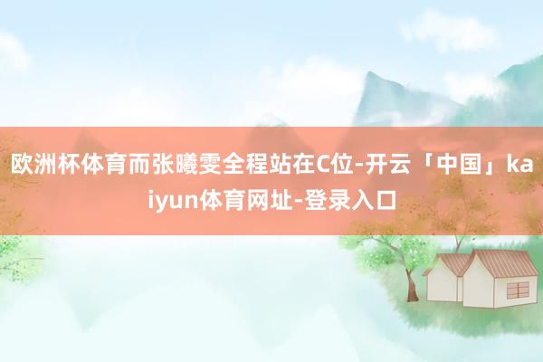 欧洲杯体育而张曦雯全程站在C位-开云「中国」kaiyun体育网址-登录入口