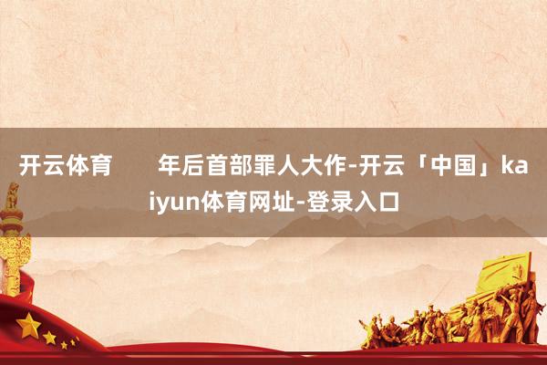 开云体育       年后首部罪人大作-开云「中国」kaiyun体育网址-登录入口