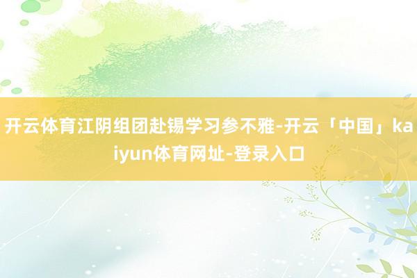 开云体育江阴组团赴锡学习参不雅-开云「中国」kaiyun体育网址-登录入口