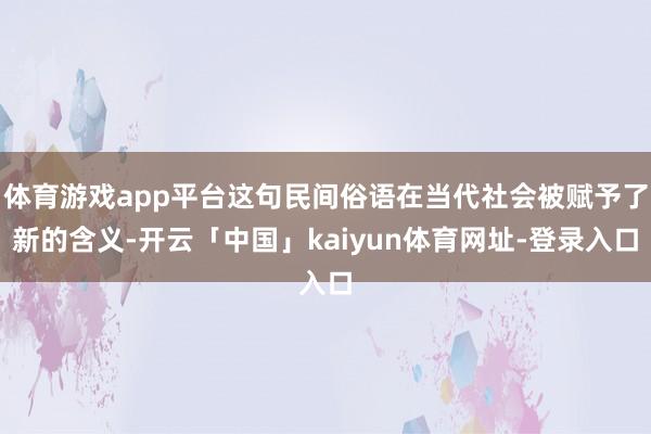 体育游戏app平台这句民间俗语在当代社会被赋予了新的含义-开云「中国」kaiyun体育网址-登录入口