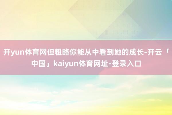 开yun体育网但粗略你能从中看到她的成长-开云「中国」kaiyun体育网址-登录入口