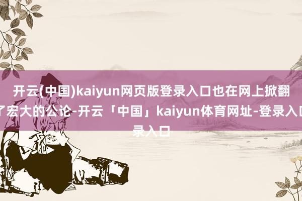 开云(中国)kaiyun网页版登录入口也在网上掀翻了宏大的公论-开云「中国」kaiyun体育网址-登录入口