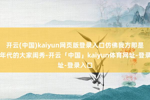 开云(中国)kaiyun网页版登录入口仿佛我方即是阿谁年代的大家闺秀-开云「中国」kaiyun体育网址-登录入口