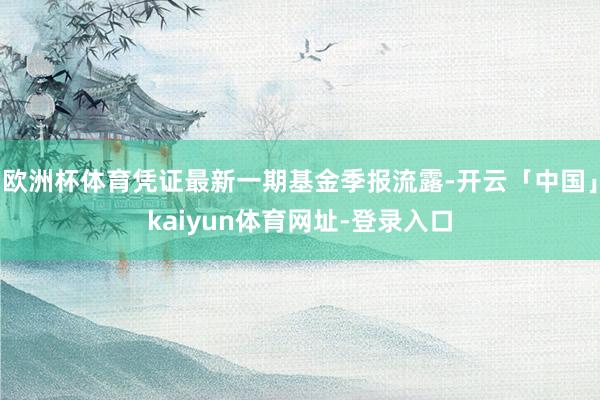 欧洲杯体育凭证最新一期基金季报流露-开云「中国」kaiyun体育网址-登录入口