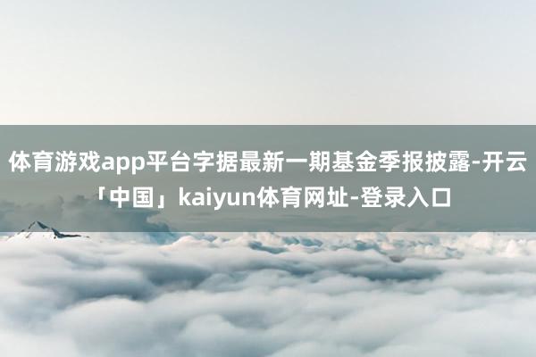 体育游戏app平台字据最新一期基金季报披露-开云「中国」kaiyun体育网址-登录入口