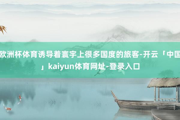 欧洲杯体育诱导着寰宇上很多国度的旅客-开云「中国」kaiyun体育网址-登录入口