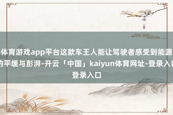 体育游戏app平台这款车王人能让驾驶者感受到能源的平缓与彭湃-开云「中国」kaiyun体育网址-登录入口