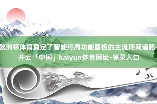 欧洲杯体育奠定了智能终局功能面板的主流期间道路-开云「中国」kaiyun体育网址-登录入口