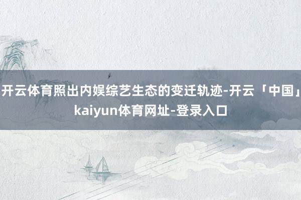 开云体育照出内娱综艺生态的变迁轨迹-开云「中国」kaiyun体育网址-登录入口