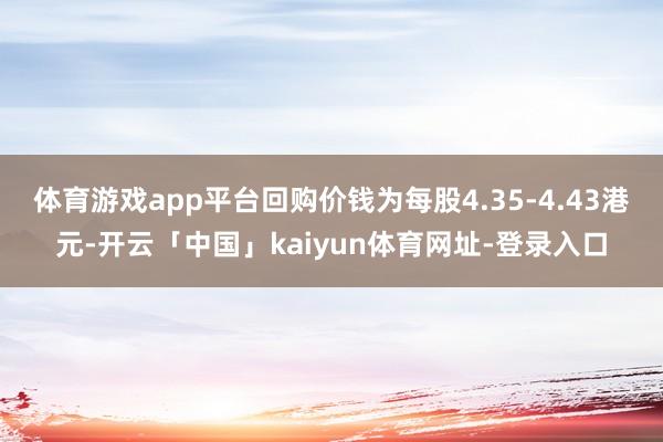 体育游戏app平台回购价钱为每股4.35-4.43港元-开云「中国」kaiyun体育网址-登录入口