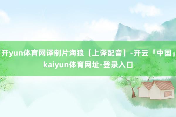 开yun体育网译制片海狼【上译配音】-开云「中国」kaiyun体育网址-登录入口